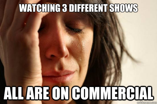 Watching 3 different shows all are on commercial - Watching 3 different shows all are on commercial  First World Problems