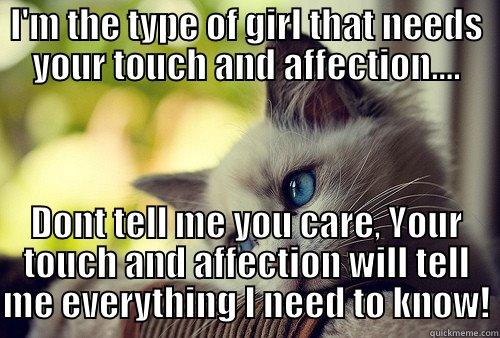 I'M THE TYPE OF GIRL THAT NEEDS YOUR TOUCH AND AFFECTION.... DONT TELL ME YOU CARE, YOUR TOUCH AND AFFECTION WILL TELL ME EVERYTHING I NEED TO KNOW! First World Problems Cat