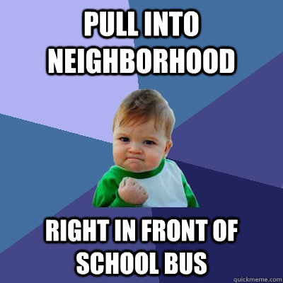 Pull into neighborhood Right in front of School bus  Success Kid