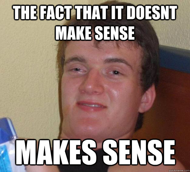 the fact that it doesnt make sense makes sense - the fact that it doesnt make sense makes sense  10 Guy