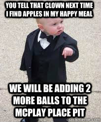 YOU TELL THAT CLOWN NEXT TIME I FIND APPLES IN MY HAPPY MEAL WE WILL BE ADDING 2 MORE BALLS TO THE MCPLAY PLACE PIT  