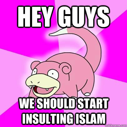 Hey guys we should start insulting Islam  Slowpoke