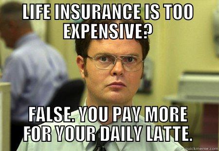 LIFE INSURANCE TOO EXPENSIVE - LIFE INSURANCE IS TOO EXPENSIVE? FALSE. YOU PAY MORE FOR YOUR DAILY LATTE. Schrute