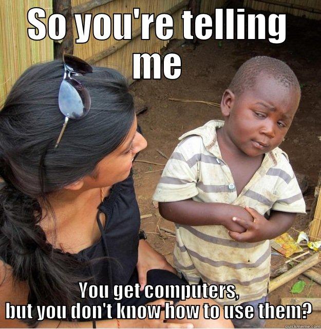 SO YOU'RE TELLING ME YOU GET COMPUTERS, BUT YOU DON'T KNOW HOW TO USE THEM? Skeptical Third World Kid