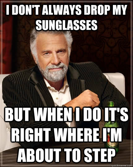 I don't always drop my sunglasses but when I do it's right where I'm about to step  The Most Interesting Man In The World