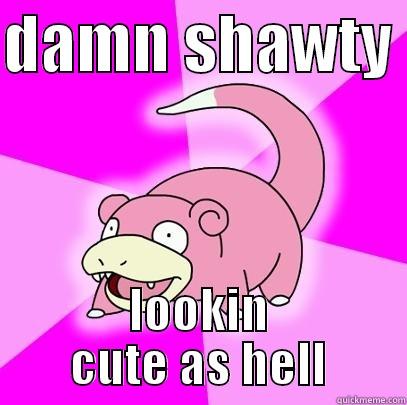 DAMN SHAWTY  LOOKIN CUTE AS HELL Slowpoke