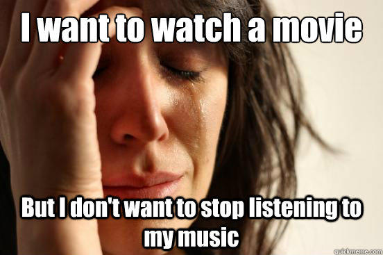 I want to watch a movie  But I don't want to stop listening to my music  First World Problems