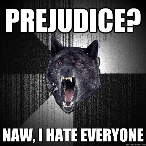prejudice? Naw, i hate everyone  Insanity Wolf