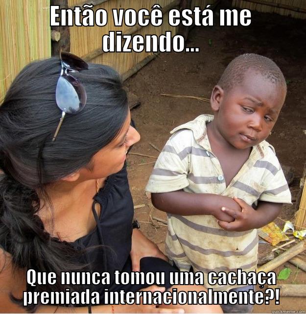 hi i´m funny - ENTÃO VOCÊ ESTÁ ME DIZENDO... QUE NUNCA TOMOU UMA CACHAÇA PREMIADA INTERNACIONALMENTE?! Skeptical Third World Kid