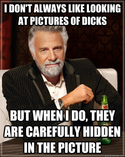 I don't always like looking at pictures of dicks but when i do, they are carefully hidden in the picture  The Most Interesting Man In The World