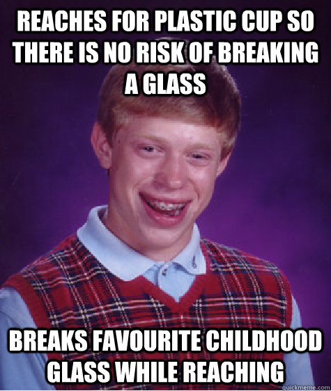 Reaches for plastic cup so there is no risk of breaking a glass breaks favourite childhood glass while reaching - Reaches for plastic cup so there is no risk of breaking a glass breaks favourite childhood glass while reaching  Bad Luck Brian