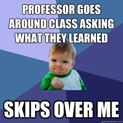 Professor goes around class asking what they learned  Skips over me  Success Kid