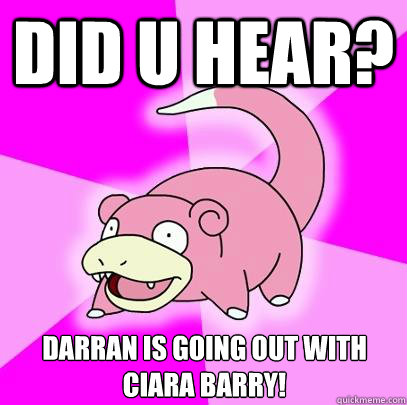 Did u hear? Darran is going out with ciara barry!  Slowpoke