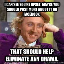 I can see you're upset. Maybe you should post more about it on Facebook.  That should help eliminate any drama.  