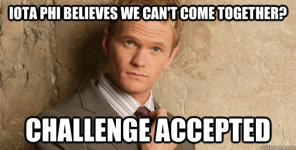 Iota Phi believes we can't come together? Challenge accepted  Barney Stinson-Challenge Accepted HIMYM
