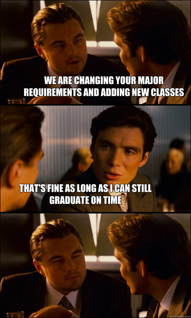we are changing your major requirements and adding new classes that's fine as long as i can still graduate on time - we are changing your major requirements and adding new classes that's fine as long as i can still graduate on time  Inception
