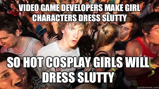 Video game developers make girl characters dress slutty So hot cosplay girls will dress slutty  Sudden Clarity Clarence