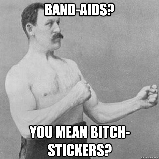Band-Aids? you mean bitch-Stickers?  overly manly man