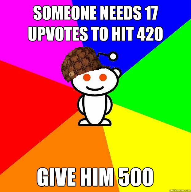 Someone needs 17 upvotes to hit 420 give him 500  Scumbag Redditor