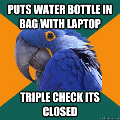 Puts water bottle in bag with laptop triple check its closed - Puts water bottle in bag with laptop triple check its closed  Paranoid Parrot