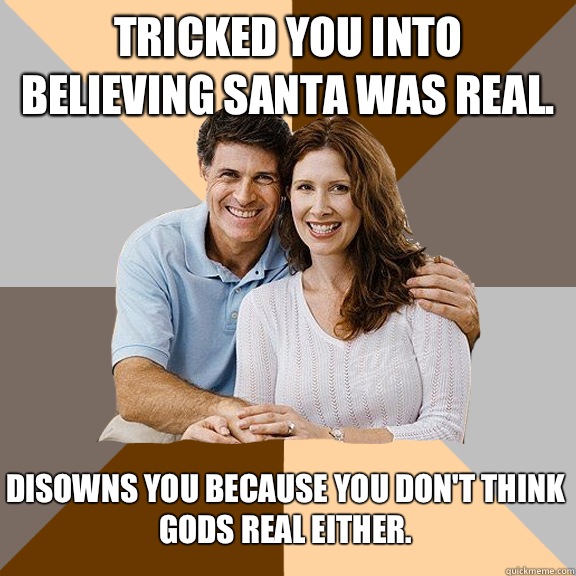 Tricked you into believing Santa was real. Disowns you because you don't think gods real either.  Scumbag Parents