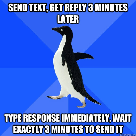 Send text, get reply 3 minutes later type response immediately, wait exactly 3 minutes to send it  Socially Awkward Penguin