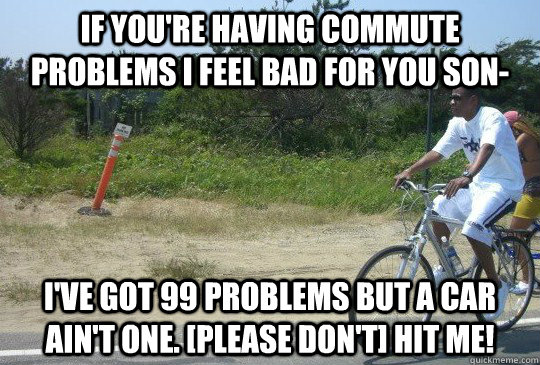if you're having commute problems i feel bad for you son- i've got 99 problems but a car ain't one. [please don't] hit me! - if you're having commute problems i feel bad for you son- i've got 99 problems but a car ain't one. [please don't] hit me!  MerissaM