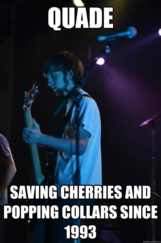 Quade  saving cherries and popping collars since 1993 - Quade  saving cherries and popping collars since 1993  Almighty Q