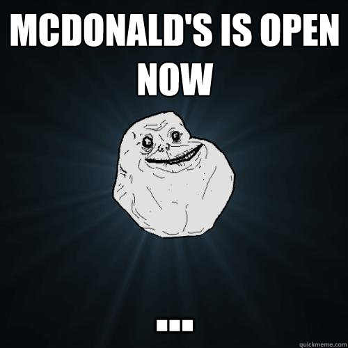 McDonald's is open now ...  Forever Alone