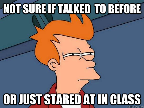 not sure if talked  to before Or just stared at in class  Futurama Fry