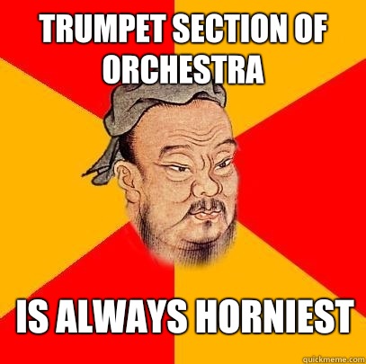 Trumpet section of orchestra Is always horniest  Confucius says