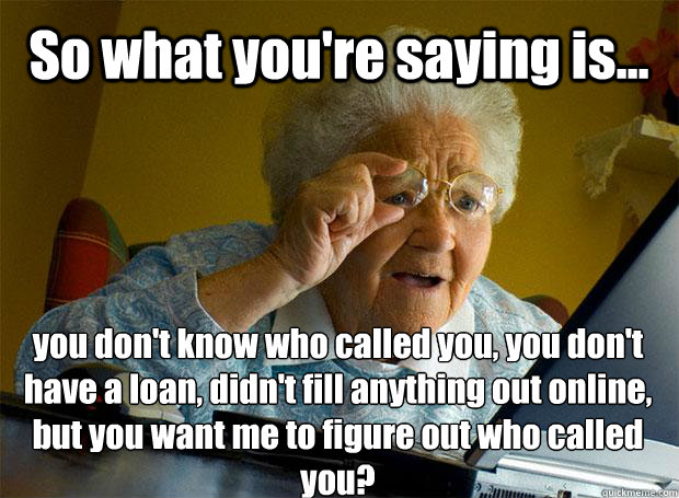 So what you're saying is... you don't know who called you, you don't have a loan, didn't fill anything out online, but you want me to figure out who called you?    Grandma finds the Internet