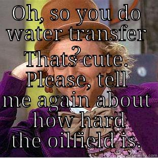 OH, SO YOU DO WATER TRANSFER ? THATS CUTE. PLEASE, TELL ME AGAIN ABOUT  HOW HARD THE OILFIELD IS. Condescending Wonka