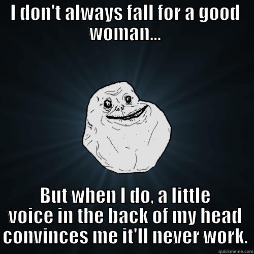 I DON'T ALWAYS FALL FOR A GOOD WOMAN... BUT WHEN I DO, A LITTLE VOICE IN THE BACK OF MY HEAD CONVINCES ME IT'LL NEVER WORK. Forever Alone