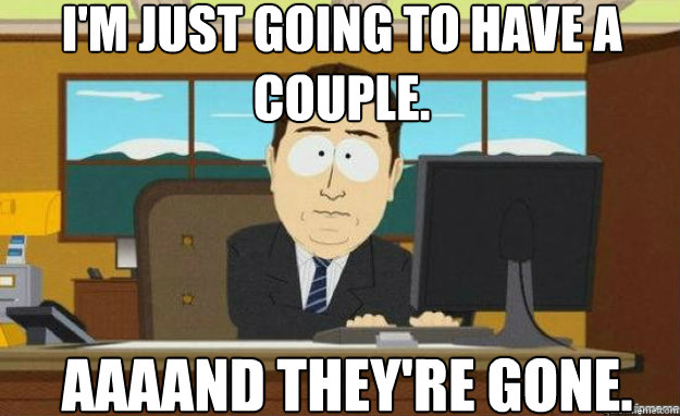 I'm just going to have a couple. AAAAND they're gone.  aaaand its gone
