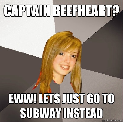 Captain Beefheart? eww! Lets just go to subway instead - Captain Beefheart? eww! Lets just go to subway instead  Musically Oblivious 8th Grader