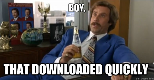 Boy, that downloaded quickly   Ron burgundy