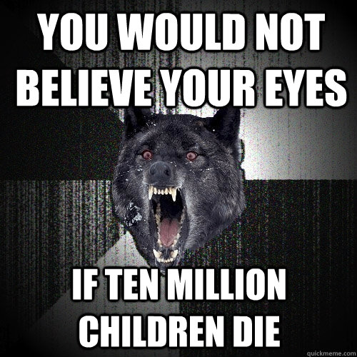 you would not believe your eyes  if ten million children die  Insanity Wolf