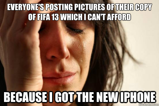 everyone's posting pictures of their copy of fifa 13 which i can't afford because i got the new iphone  First World Problems