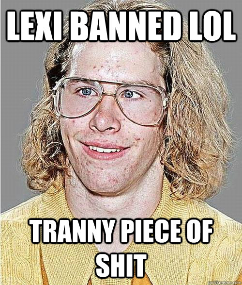 Lexi banned lol tranny piece of shit  NeoGAF Asshole