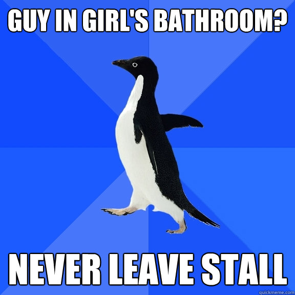 Guy in girl's bathroom?  Never leave stall  Socially Awkward Penguin