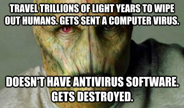 Travel trillions of light years to wipe out humans. Gets sent a computer virus. Doesn't have antivirus software. Gets destroyed.   Other World Problems