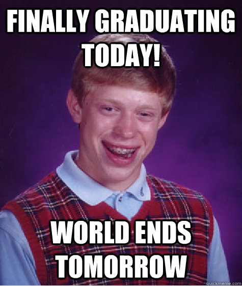 Finally graduating today! world ends tomorrow - Finally graduating today! world ends tomorrow  Bad Luck Brian