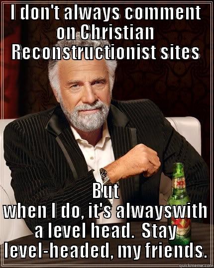 I DON'T ALWAYS COMMENT ON CHRISTIAN RECONSTRUCTIONIST SITES BUT WHEN I DO, IT'S ALWAYSWITH A LEVEL HEAD.  STAY LEVEL-HEADED, MY FRIENDS. The Most Interesting Man In The World
