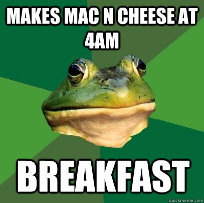 makes mac n cheese at 4am breakfast  Foul Bachelor Frog