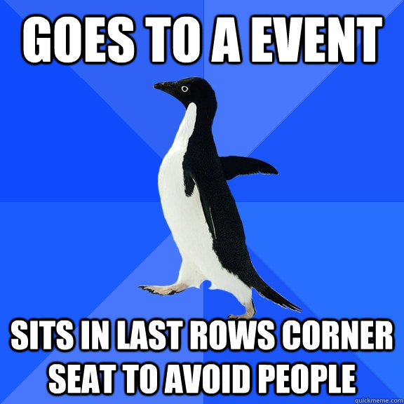Goes to a event sits in last rows corner seat to avoid people  Socially Awkward Penguin