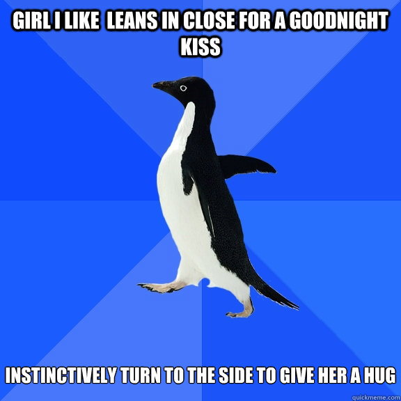 Girl i like  leans in close for a goodnight kiss instinctively turn to the side to give her a hug  Socially Awkward Penguin