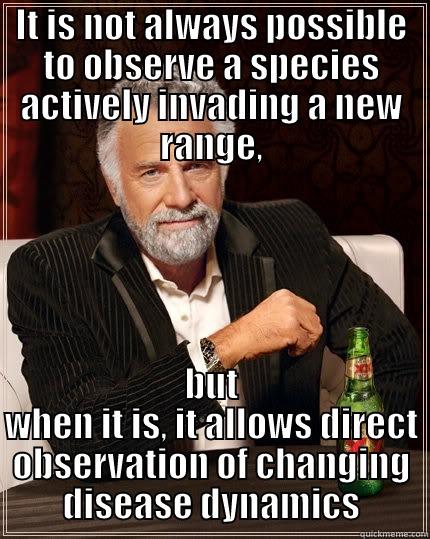 IT IS NOT ALWAYS POSSIBLE TO OBSERVE A SPECIES ACTIVELY INVADING A NEW RANGE, BUT WHEN IT IS, IT ALLOWS DIRECT OBSERVATION OF CHANGING DISEASE DYNAMICS The Most Interesting Man In The World