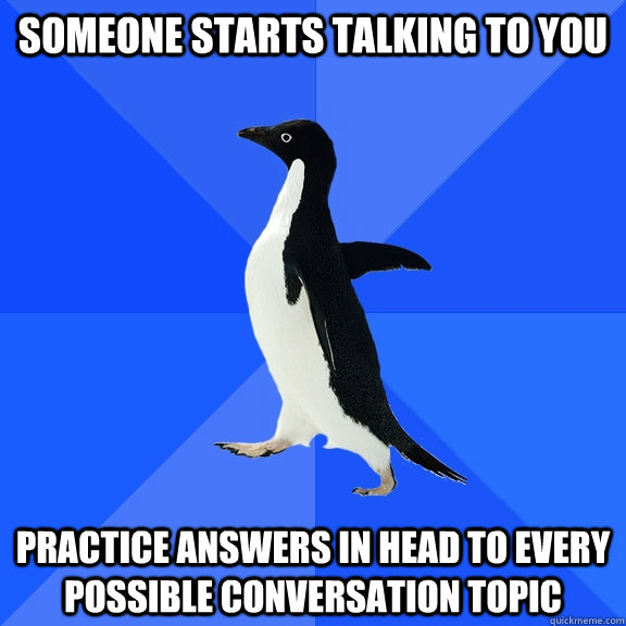 someone starts talking to you practice answers in head to every possible conversation topic  Socially Awkward Penguin