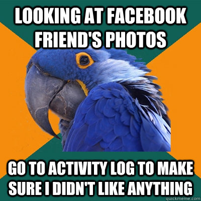 looking at Facebook friend's photos Go to activity log to make sure i didn't like anything  Paranoid Parrot